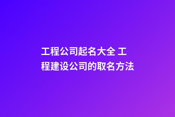 工程公司起名大全 工程建设公司的取名方法